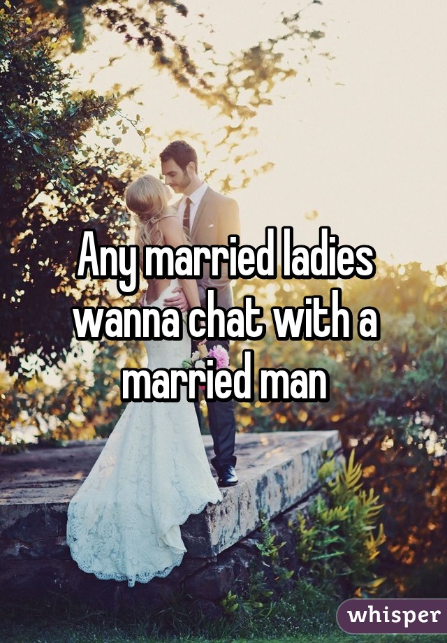 Any married ladies wanna chat with a married man