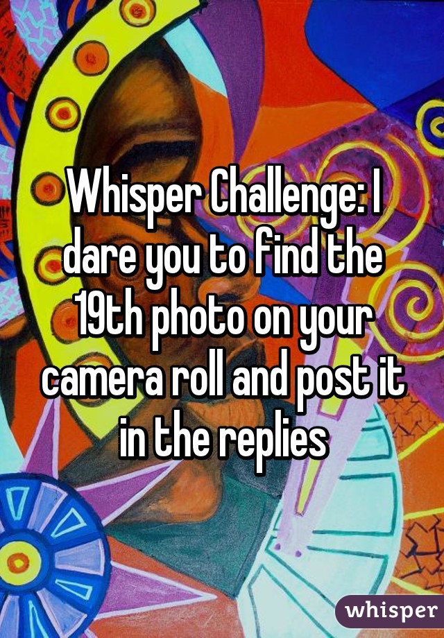 Whisper Challenge: I dare you to find the 19th photo on your camera roll and post it in the replies