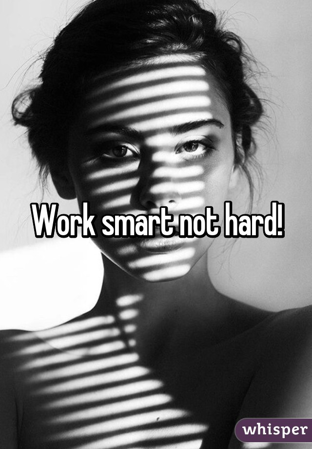 Work smart not hard!