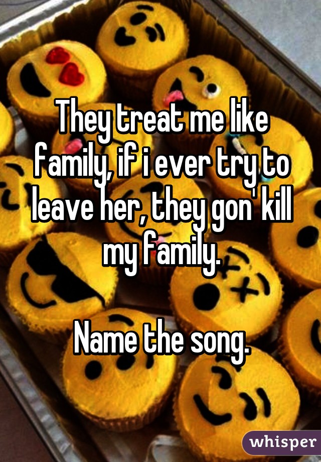 They treat me like family, if i ever try to leave her, they gon' kill my family.

Name the song.