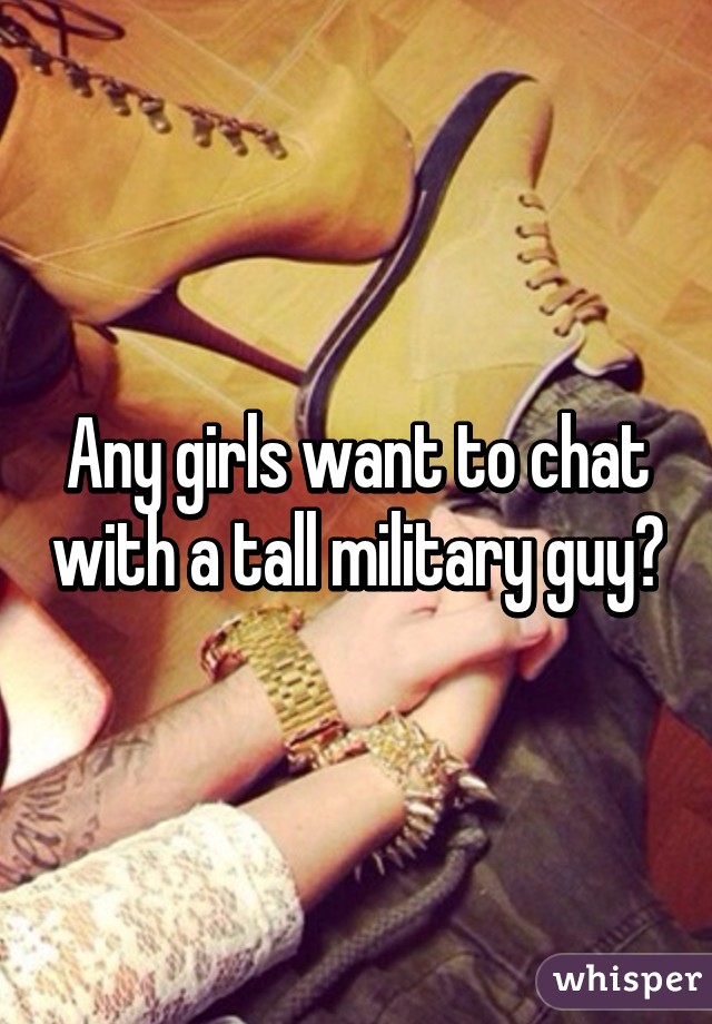 Any girls want to chat with a tall military guy?