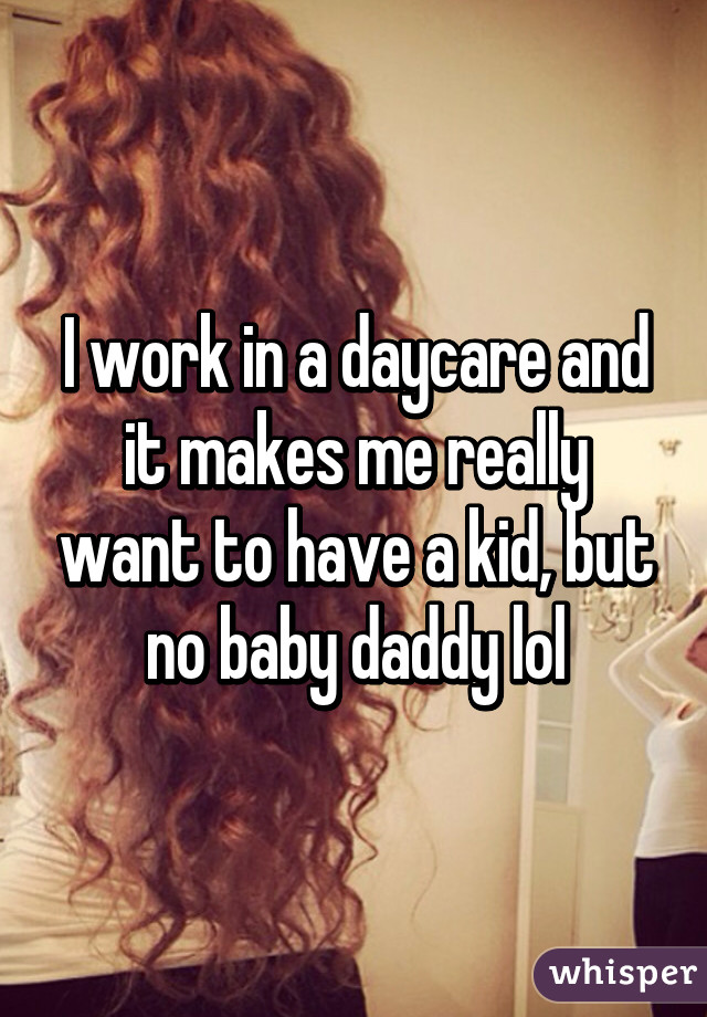 I work in a daycare and it makes me really want to have a kid, but no baby daddy lol