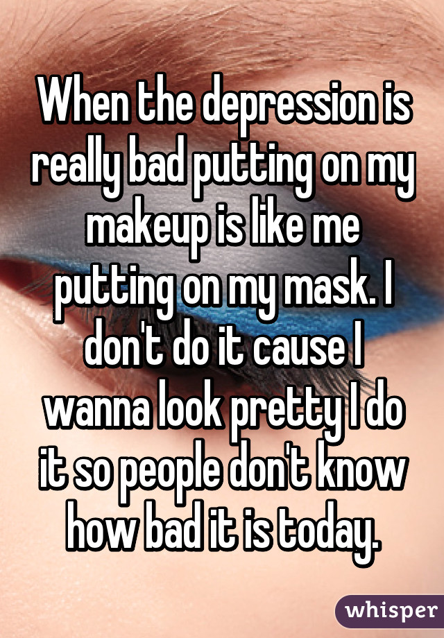 When the depression is really bad putting on my makeup is like me putting on my mask. I don't do it cause I wanna look pretty I do it so people don't know how bad it is today.