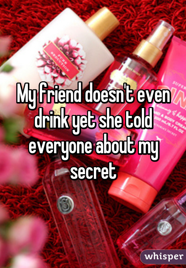 My friend doesn't even drink yet she told everyone about my secret