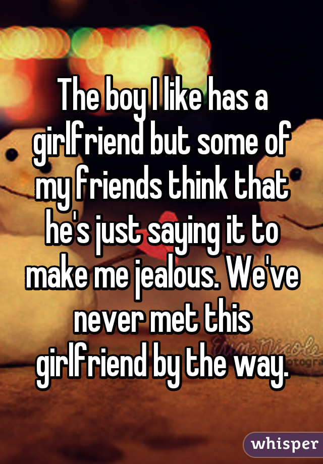 The boy I like has a girlfriend but some of my friends think that he's just saying it to make me jealous. We've never met this girlfriend by the way.