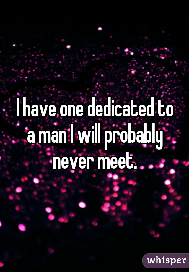 I have one dedicated to a man I will probably never meet.