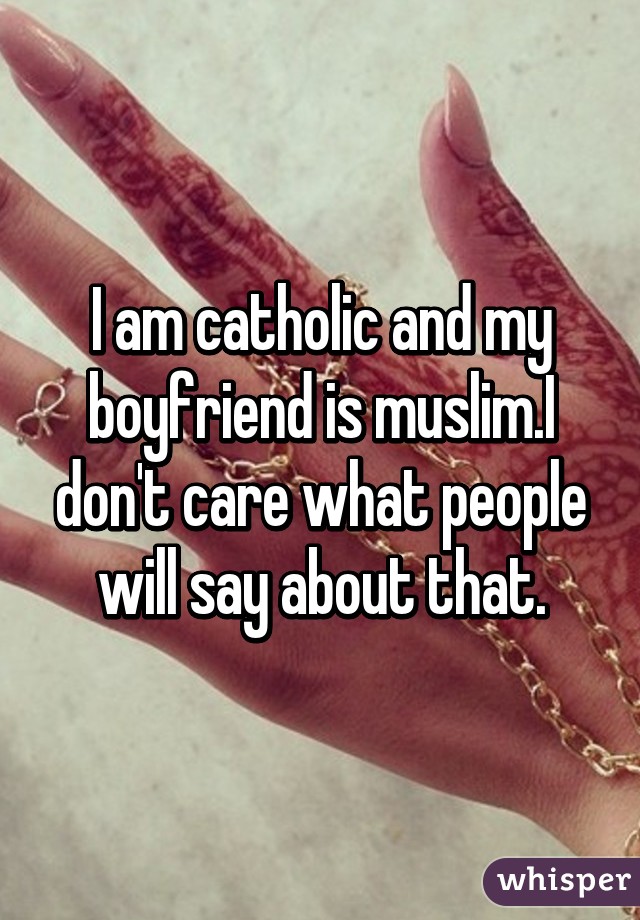 I am catholic and my boyfriend is muslim.I don't care what people will say about that.