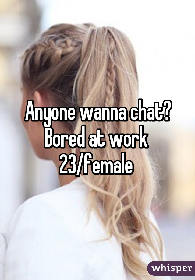 Anyone wanna chat? Bored at work 
23/female 