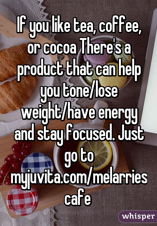 If you like tea, coffee, or cocoa There's a product that can help you tone/lose weight/have energy and stay focused. Just go to myjuvita.com/melarriescafe 