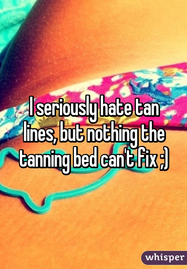 I seriously hate tan lines, but nothing the tanning bed can't fix ;)