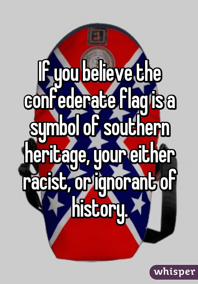 If you believe the confederate flag is a symbol of southern heritage, your either racist, or ignorant of history.