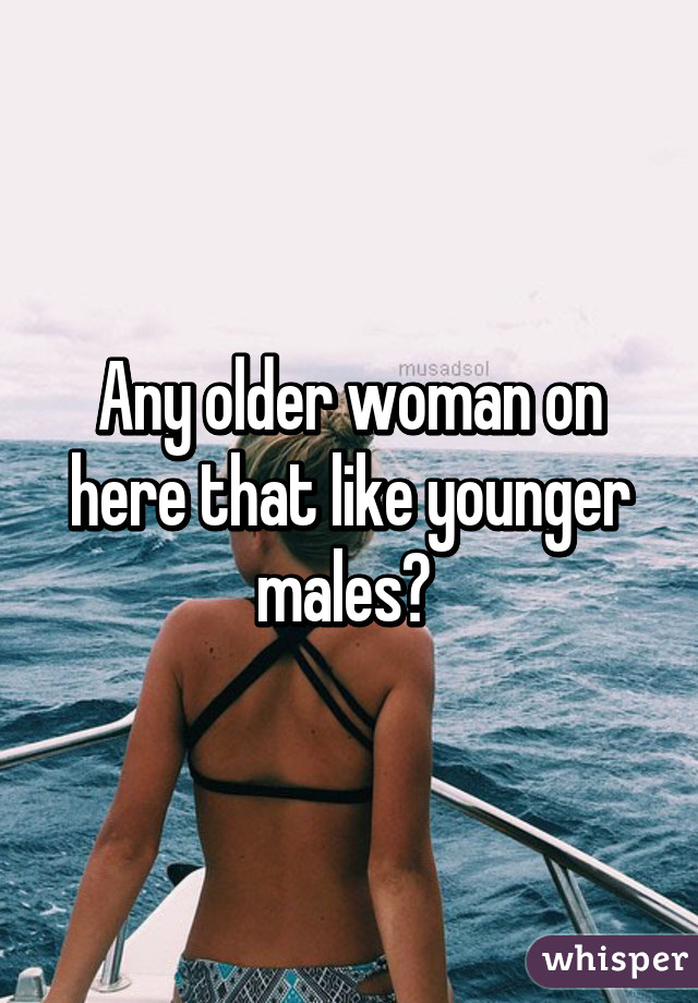 Any older woman on here that like younger males? 