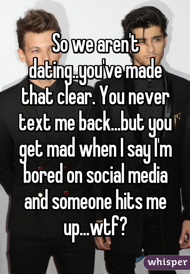 So we aren't dating..you've made that clear. You never text me back...but you get mad when I say I'm bored on social media and someone hits me up...wtf?