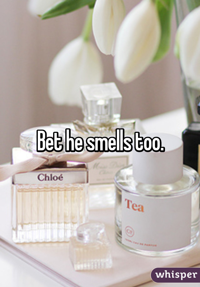 Bet he smells too.