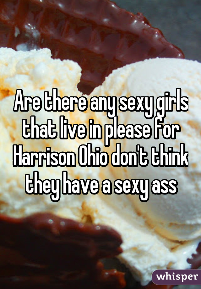 Are there any sexy girls that live in please for Harrison Ohio don't think they have a sexy ass