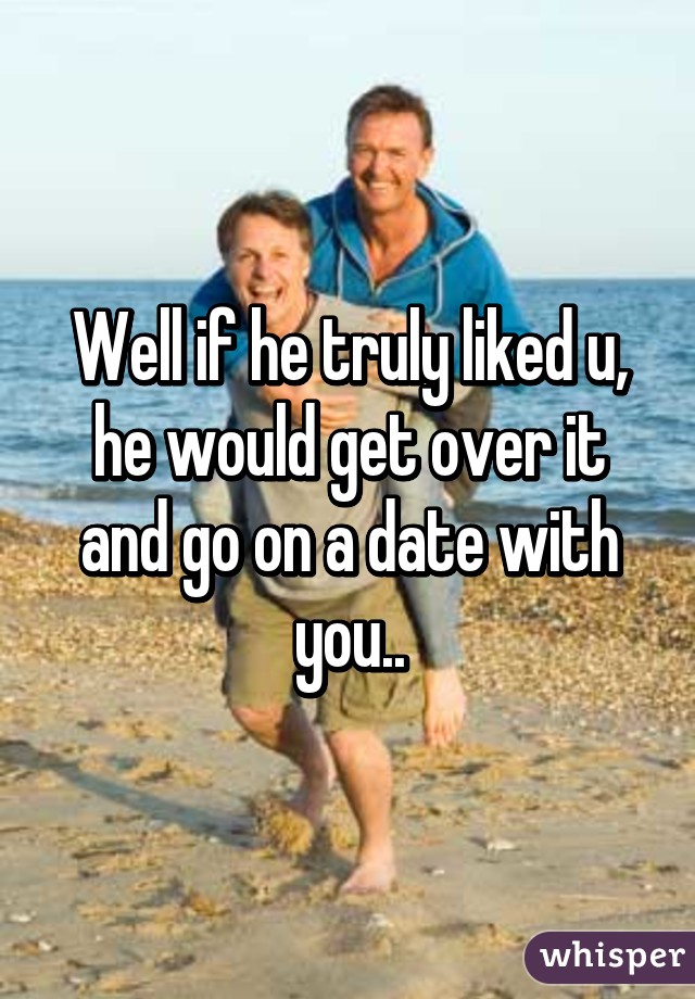 Well if he truly liked u, he would get over it and go on a date with you..