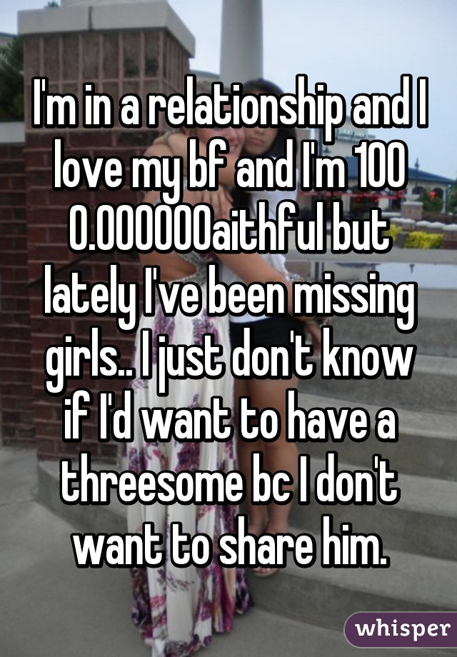 I'm in a relationship and I love my bf and I'm 100% faithful but lately I've been missing girls.. I just don't know if I'd want to have a threesome bc I don't want to share him.