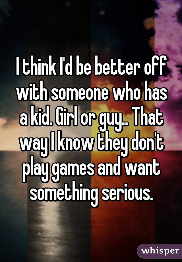 I think I'd be better off with someone who has a kid. Girl or guy.. That way I know they don't play games and want something serious.