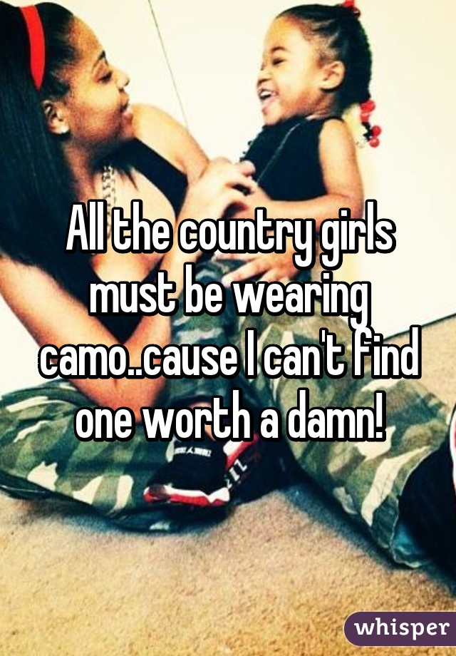 All the country girls must be wearing camo..cause I can't find one worth a damn!