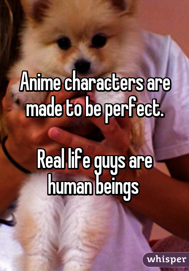 Anime characters are made to be perfect.

Real life guys are human beings 