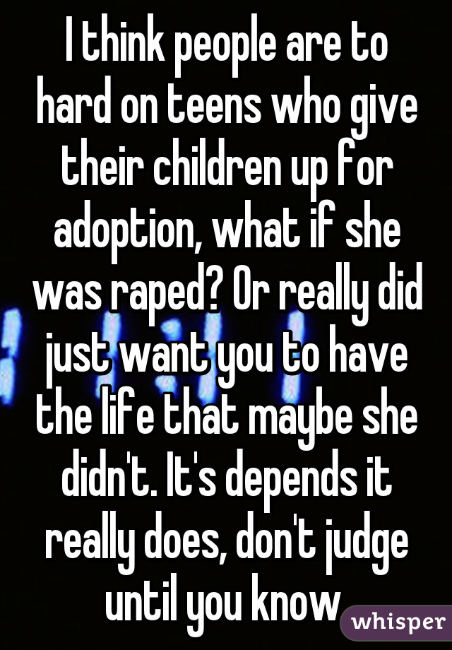 I think people are to hard on teens who give their children up for adoption, what if she was raped? Or really did just want you to have the life that maybe she didn't. It's depends it really does, don't judge until you know 