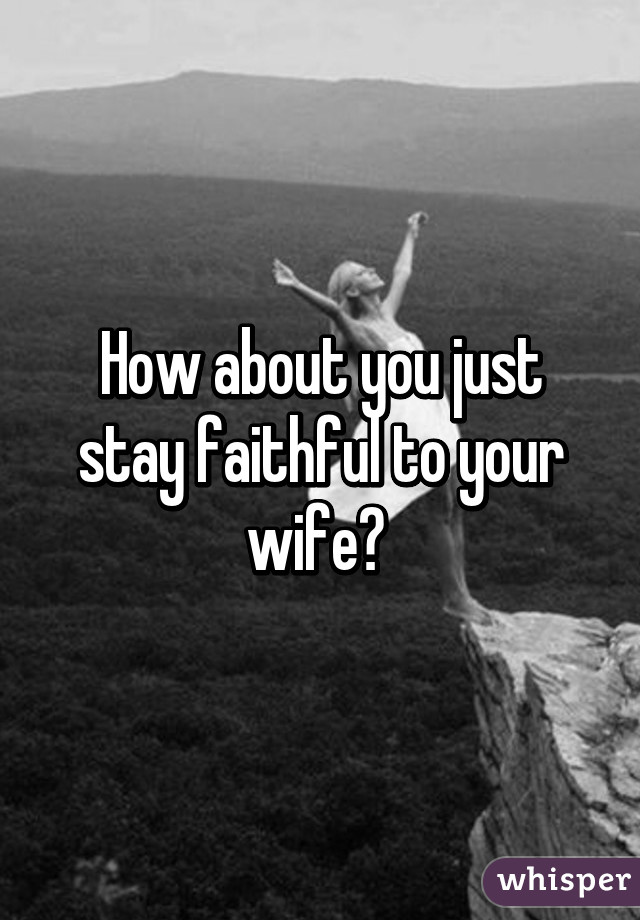 How about you just stay faithful to your wife? 