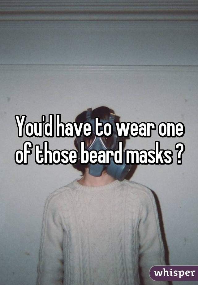 You'd have to wear one of those beard masks 😂