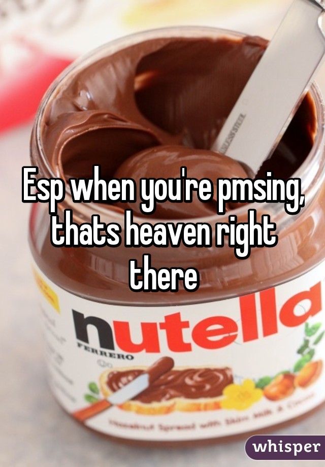 Esp when you're pmsing, thats heaven right there