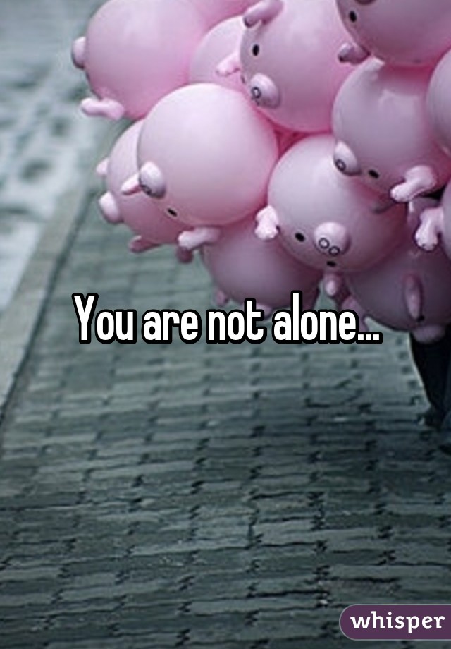 You are not alone...