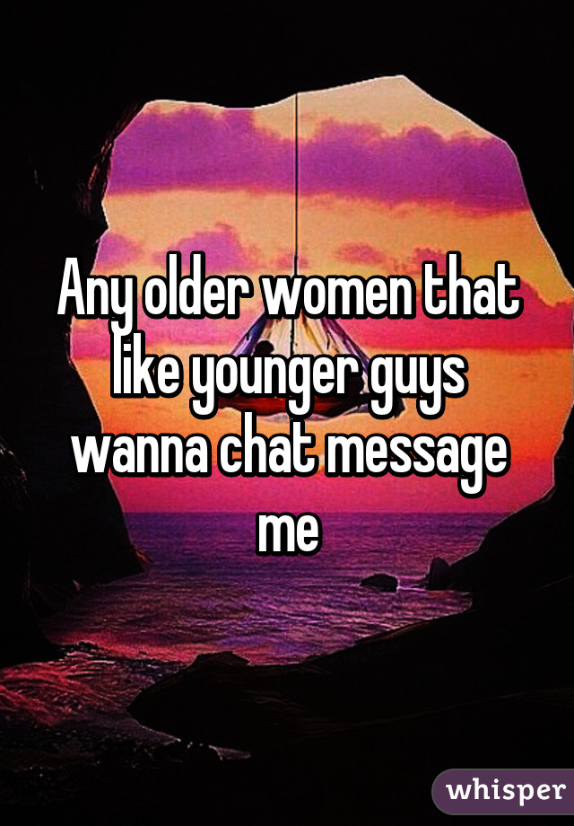 Any older women that like younger guys wanna chat message me