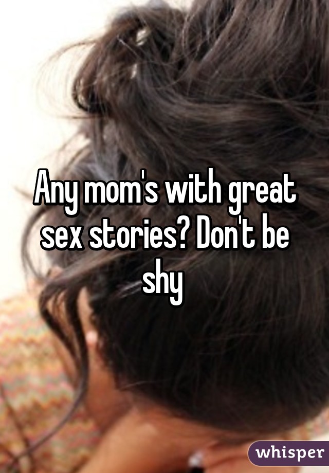 Any mom's with great sex stories? Don't be shy 