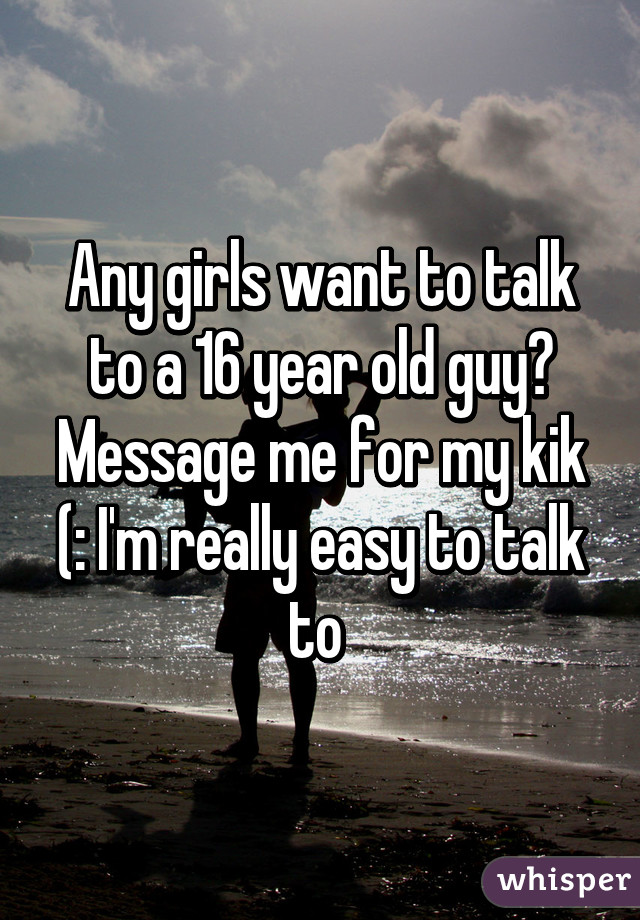 Any girls want to talk to a 16 year old guy? Message me for my kik (: I'm really easy to talk to 