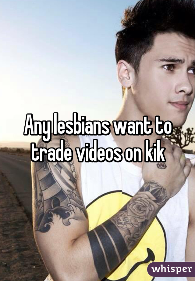 Any lesbians want to trade videos on kik