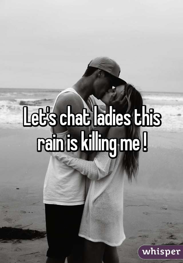 Let's chat ladies this rain is killing me !