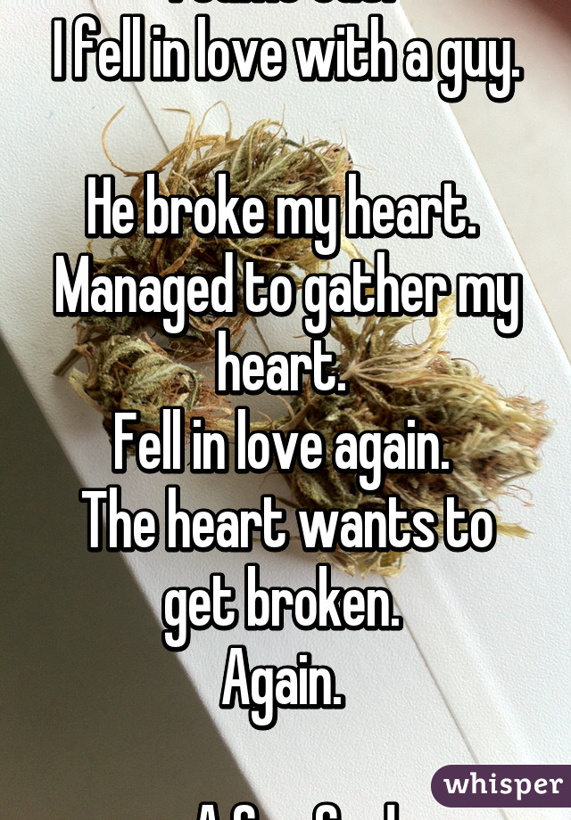 I came out. 
I fell in love with a guy. 
He broke my heart. 
Managed to gather my heart. 
Fell in love again. 
The heart wants to get broken. 
Again. 

-A Gay Guy! 