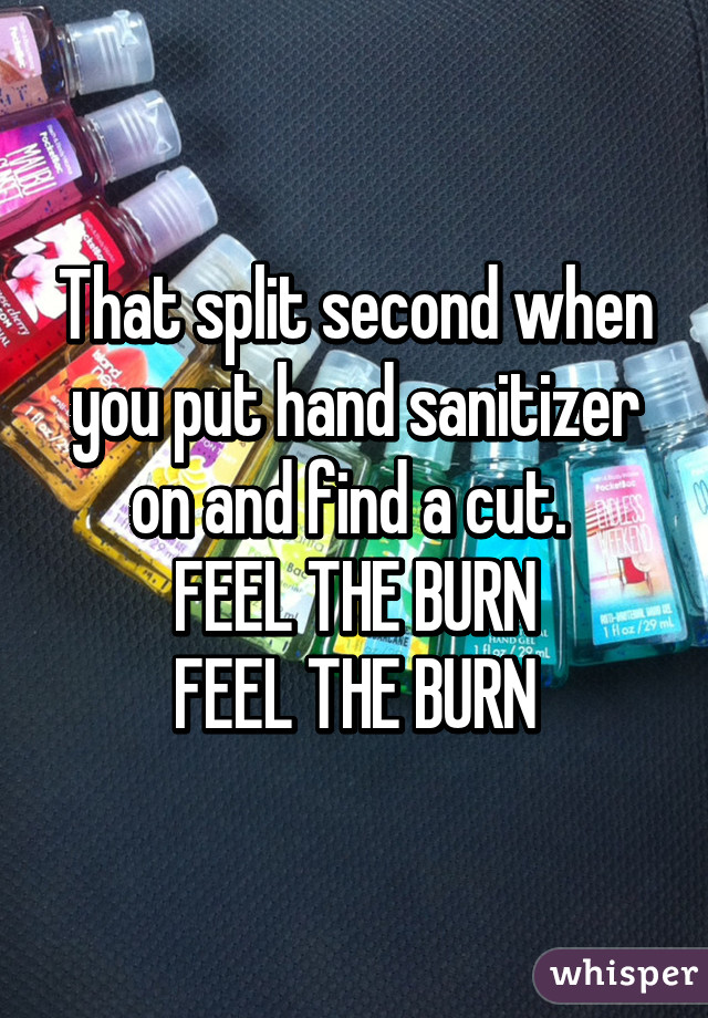 That split second when you put hand sanitizer on and find a cut. 
FEEL THE BURN
FEEL THE BURN