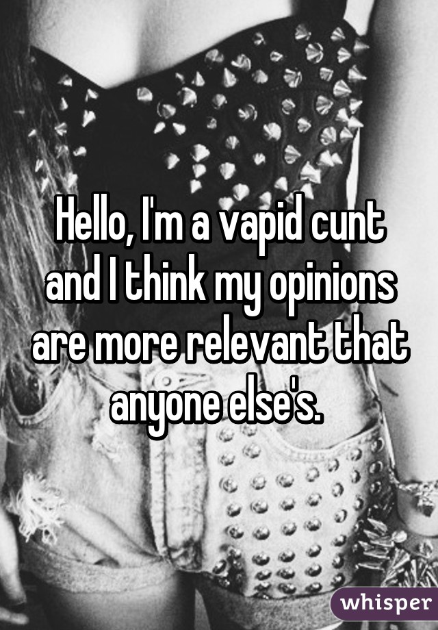 Hello, I'm a vapid cunt and I think my opinions are more relevant that anyone else's. 