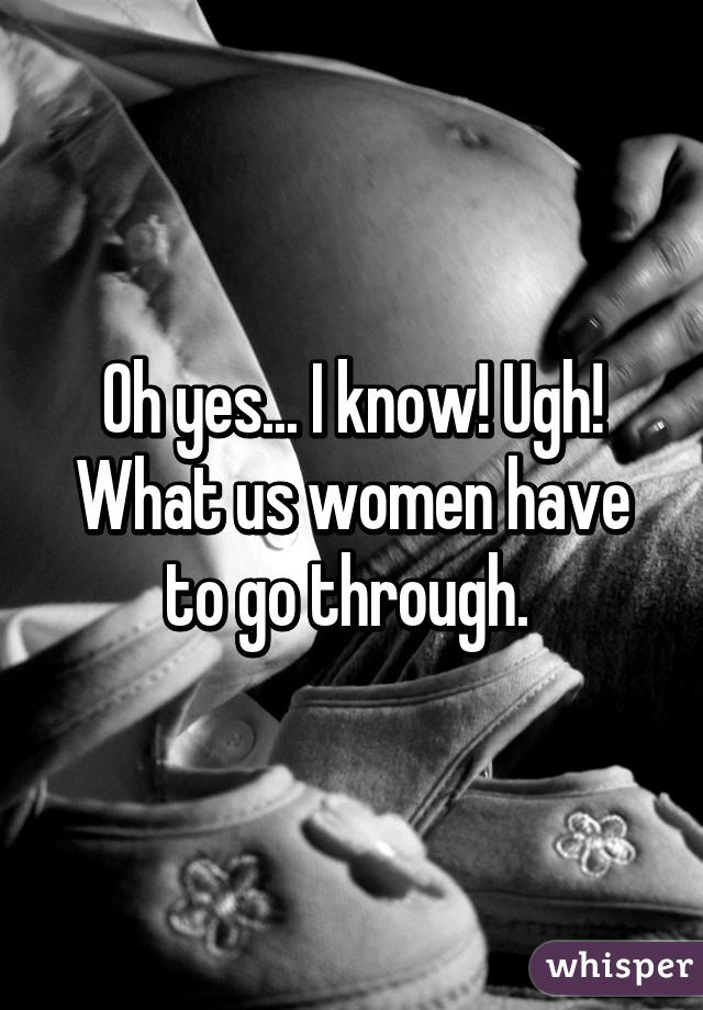 Oh yes... I know! Ugh! What us women have to go through. 