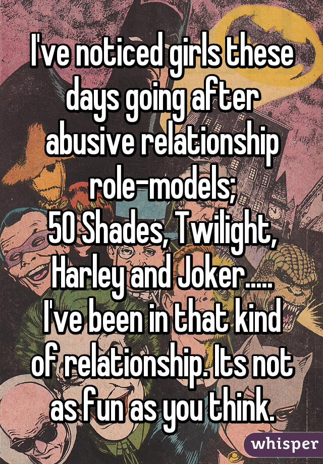 I've noticed girls these days going after abusive relationship role-models;
50 Shades, Twilight, Harley and Joker.....
I've been in that kind of relationship. Its not as fun as you think.