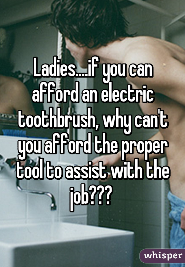 Ladies....if you can afford an electric toothbrush, why can't you afford the proper tool to assist with the job??? 