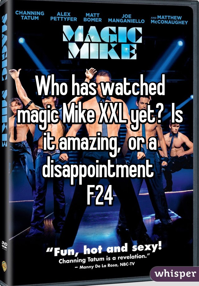 Who has watched magic Mike XXL yet?  Is it amazing,  or a disappointment 
F24