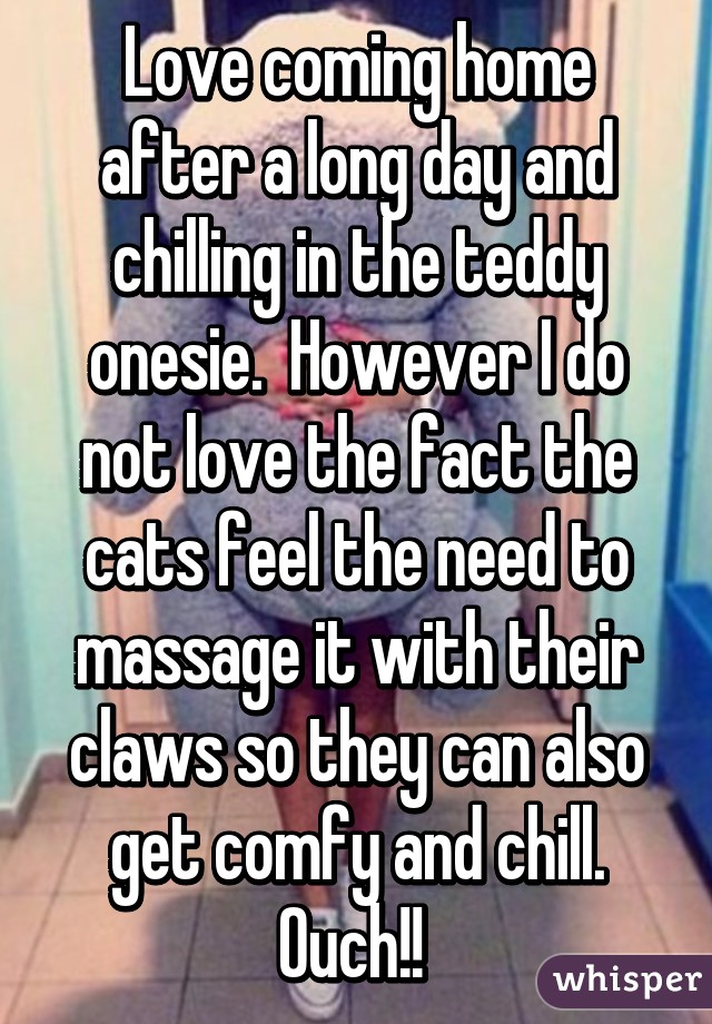 Love coming home after a long day and chilling in the teddy onesie.  However I do not love the fact the cats feel the need to massage it with their claws so they can also get comfy and chill. Ouch!! 