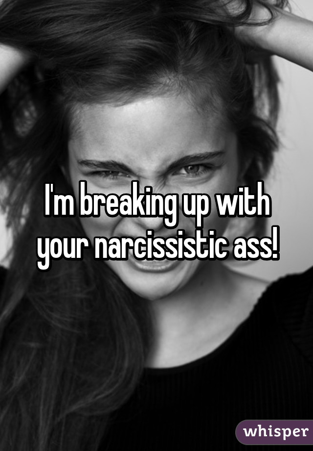 I'm breaking up with your narcissistic ass!