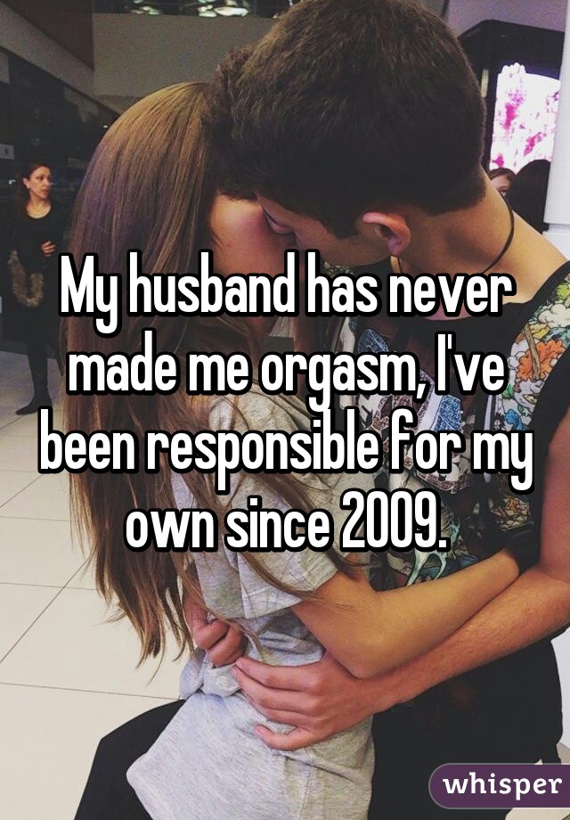 My husband has never made me orgasm, I've been responsible for my own since 2009.