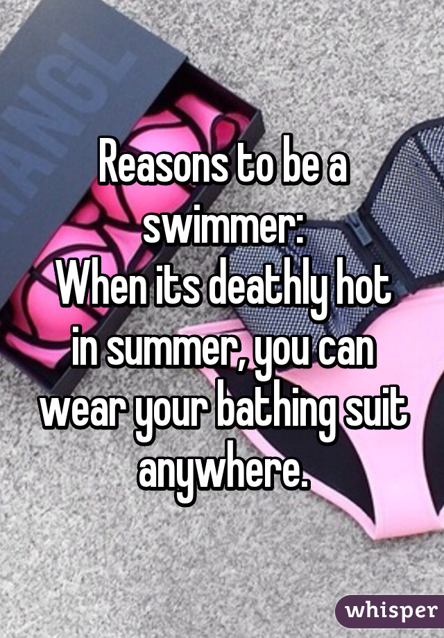 Reasons to be a swimmer:
When its deathly hot in summer, you can wear your bathing suit anywhere.