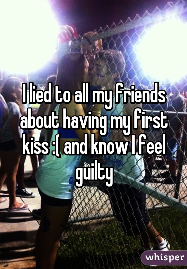 I lied to all my friends about having my first kiss :( and know I feel guilty