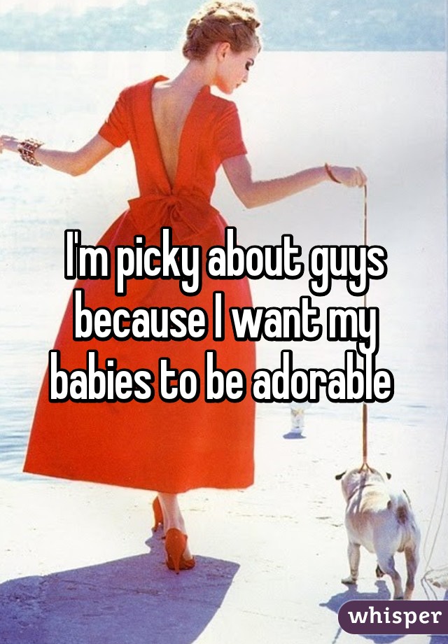 I'm picky about guys because I want my babies to be adorable 