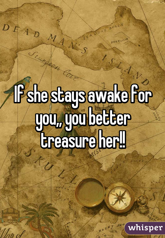 If she stays awake for you,, you better treasure her!!