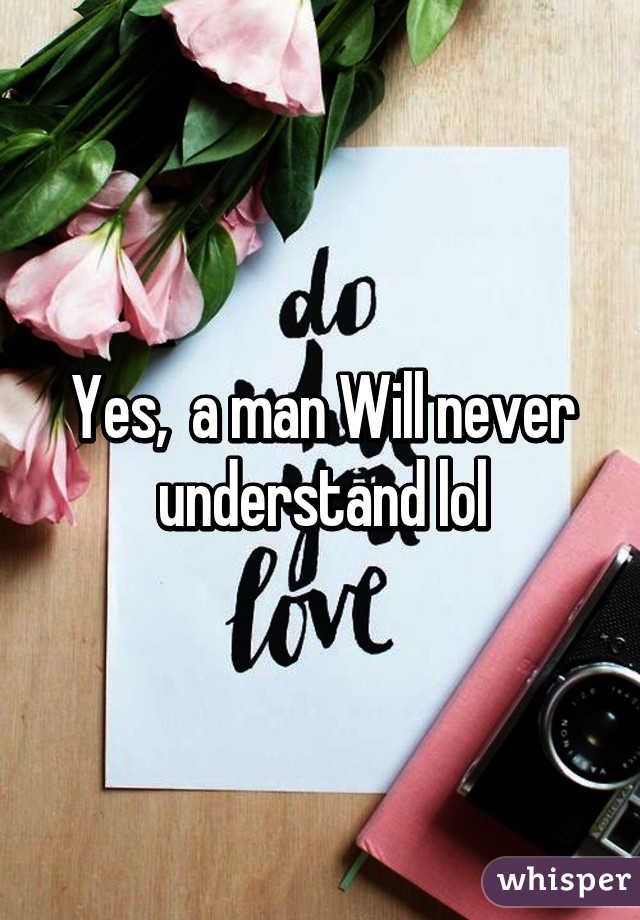 Yes,  a man Will never understand lol