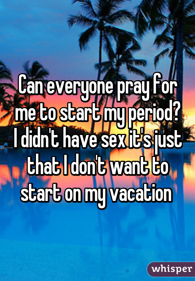 Can everyone pray for me to start my period? I didn't have sex it's just that I don't want to start on my vacation 